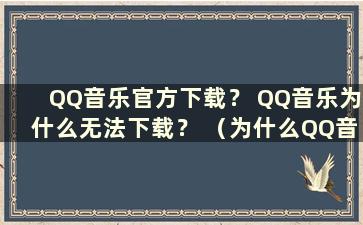 QQ音乐官方下载？ QQ音乐为什么无法下载？ （为什么QQ音乐下载不了？）